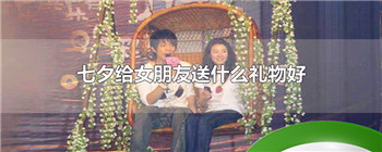 七夕给女朋友送什么礼物好